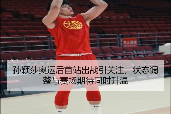 孙颖莎奥运后首站出战引关注，状态调整与赛场期待同时升温